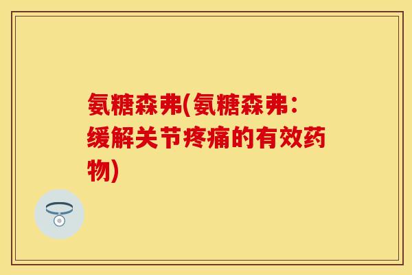 氨糖森弗(氨糖森弗：缓解关节疼痛的有效药物)-第1张图片-关节保镖