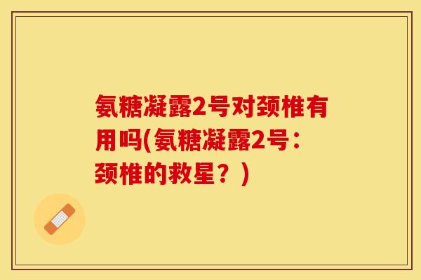 氨糖凝露2号对颈椎有用吗(氨糖凝露2号：颈椎的救星？)