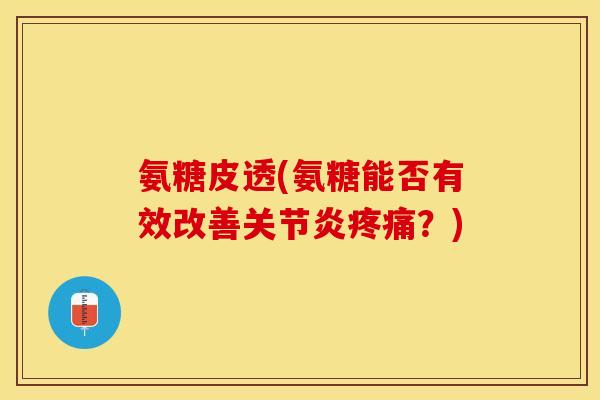 氨糖皮透(氨糖能否有效改善关节炎疼痛？)-第1张图片-关节保镖