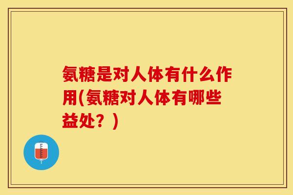 氨糖是对人体有什么作用(氨糖对人体有哪些益处？)