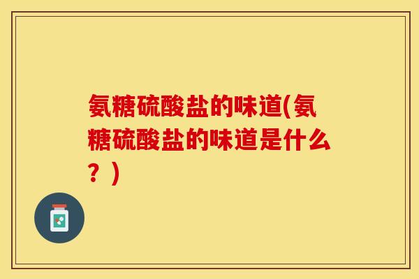 氨糖硫酸盐的味道(氨糖硫酸盐的味道是什么？)
