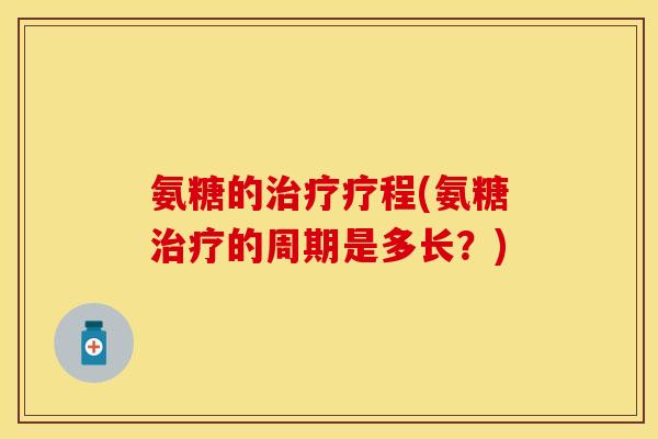 氨糖的治疗疗程(氨糖治疗的周期是多长？)