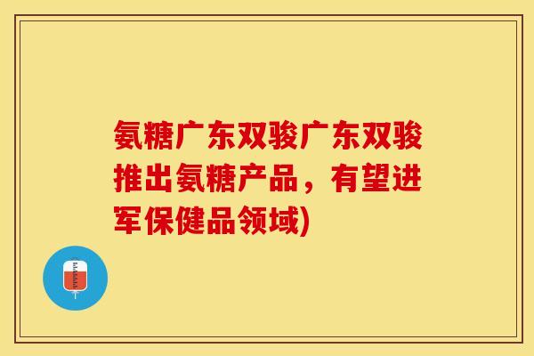 氨糖广东双骏广东双骏推出氨糖产品，有望进军保健品领域)