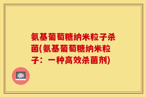 氨基葡萄糖纳米粒子杀菌(氨基葡萄糖纳米粒子：一种高效杀菌剂)