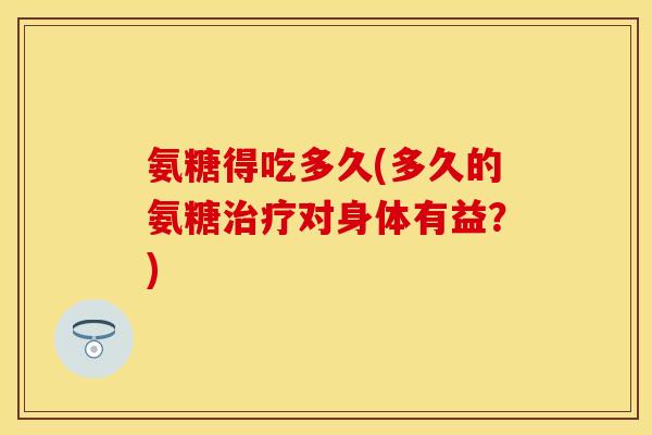 氨糖得吃多久(多久的氨糖治疗对身体有益？)