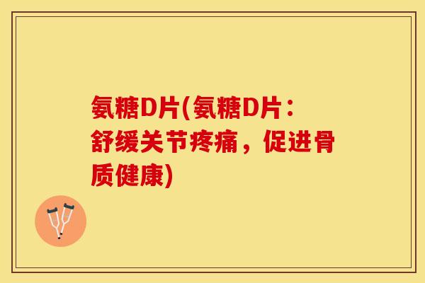 氨糖D片(氨糖D片：舒缓关节疼痛，促进骨质健康)