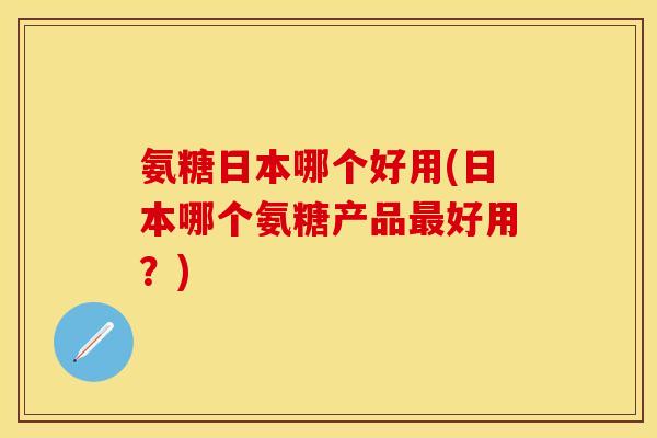 氨糖日本哪个好用(日本哪个氨糖产品最好用？)