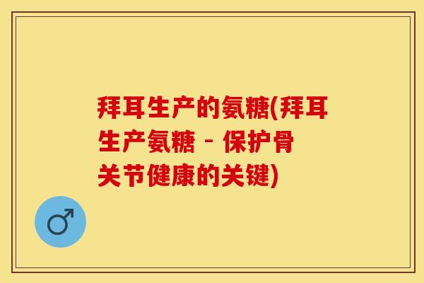 拜耳生产的氨糖(拜耳生产氨糖 - 保护骨关节健康的关键)