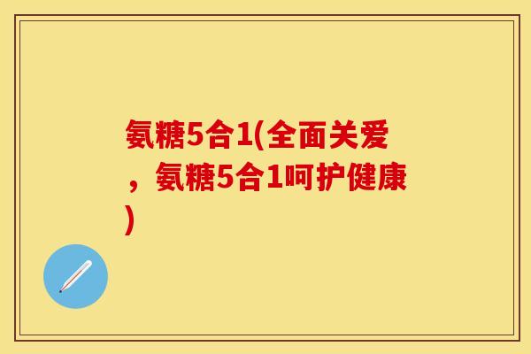 氨糖5合1(全面关爱，氨糖5合1呵护健康)