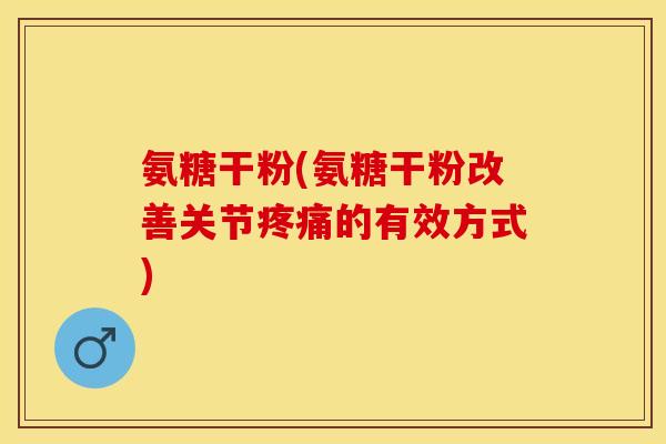 氨糖干粉(氨糖干粉改善关节疼痛的有效方式)