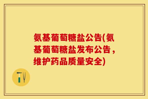 氨基葡萄糖盐公告(氨基葡萄糖盐发布公告，维护药品质量安全)