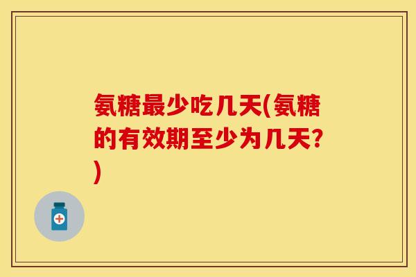 氨糖最少吃几天(氨糖的有效期至少为几天？)