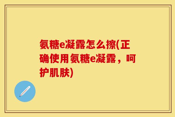 氨糖e凝露怎么擦(正确使用氨糖e凝露，呵护肌肤)