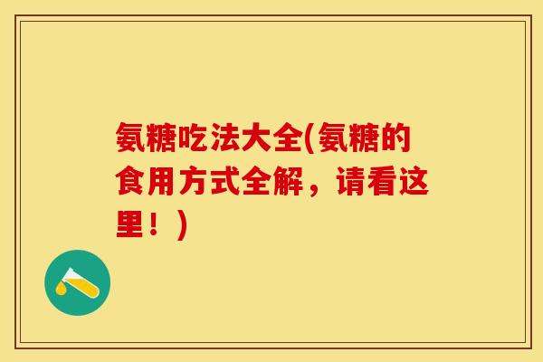 氨糖吃法大全(氨糖的食用方式全解，请看这里！)