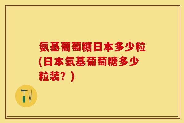 氨基葡萄糖日本多少粒(日本氨基葡萄糖多少粒装？)