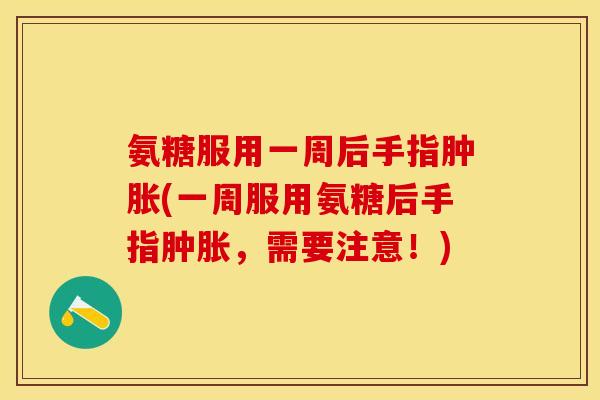 氨糖服用一周后手指肿胀(一周服用氨糖后手指肿胀，需要注意！)
