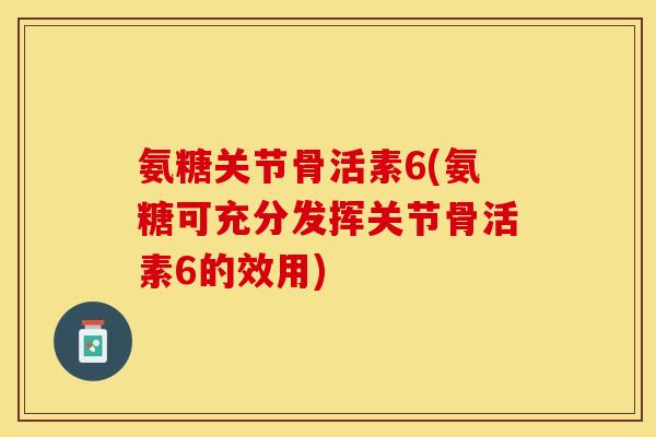 氨糖关节骨活素6(氨糖可充分发挥关节骨活素6的效用)