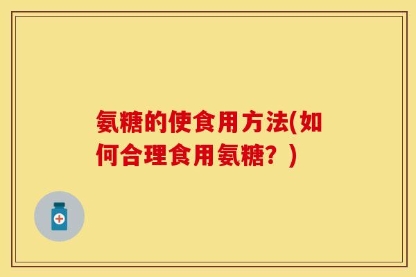 氨糖的使食用方法(如何合理食用氨糖？)