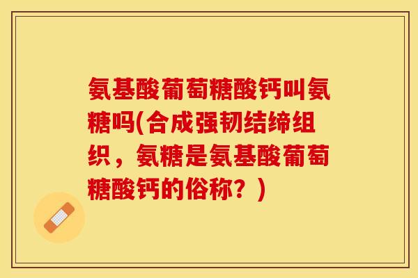 氨基酸葡萄糖酸钙叫氨糖吗(合成强韧结缔组织，氨糖是氨基酸葡萄糖酸钙的俗称？)