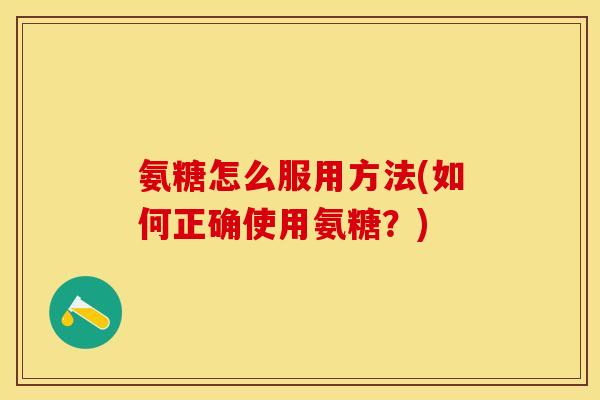 氨糖怎么服用方法(如何正确使用氨糖？)