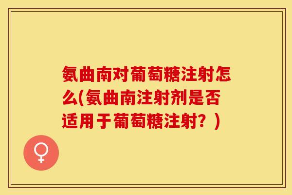 氨曲南对葡萄糖注射怎么(氨曲南注射剂是否适用于葡萄糖注射？)