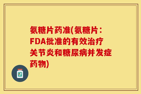 氨糖片药准(氨糖片：FDA批准的有效治疗关节炎和糖尿病并发症药物)