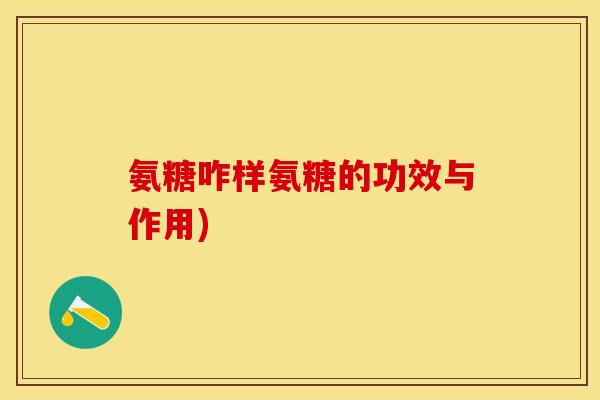 氨糖咋样氨糖的功效与作用)