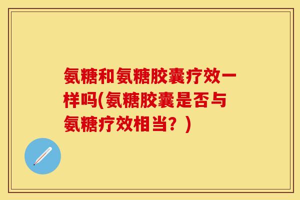 氨糖和氨糖胶囊疗效一样吗(氨糖胶囊是否与氨糖疗效相当？)