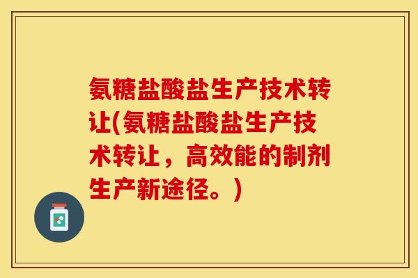 氨糖盐酸盐生产技术转让(氨糖盐酸盐生产技术转让，高效能的制剂生产新途径。)