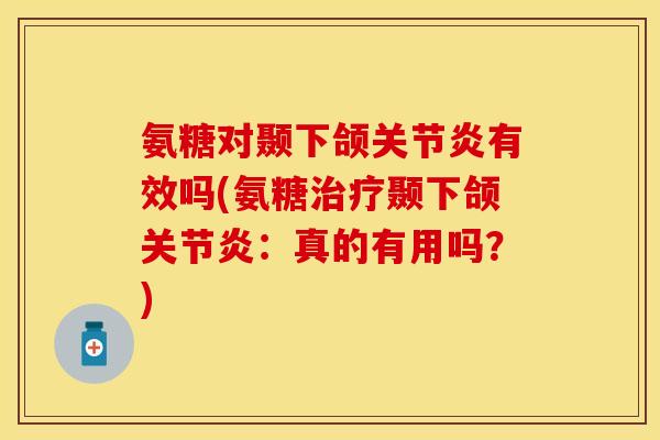 氨糖对颞下颌关节炎有效吗(氨糖治疗颞下颌关节炎：真的有用吗？)