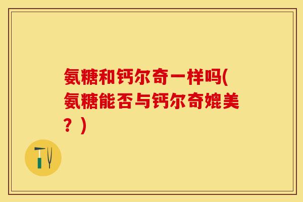 氨糖和钙尔奇一样吗(氨糖能否与钙尔奇媲美？)