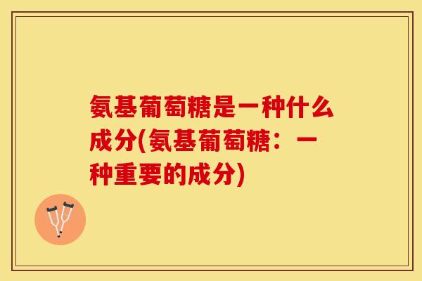 氨基葡萄糖是一种什么成分(氨基葡萄糖：一种重要的成分)-第1张图片-关节保镖