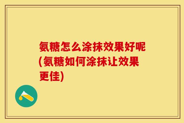 氨糖怎么涂抹效果好呢(氨糖如何涂抹让效果更佳)