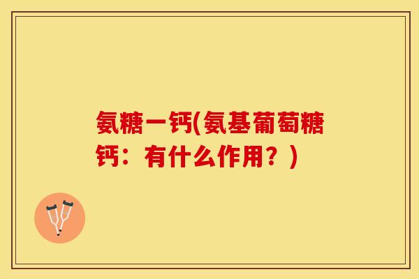 氨糖一钙(氨基葡萄糖钙：有什么作用？)