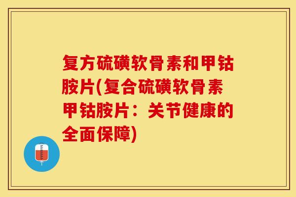 复方硫磺软骨素和甲钴胺片(复合硫磺软骨素甲钴胺片：关节健康的全面保障)