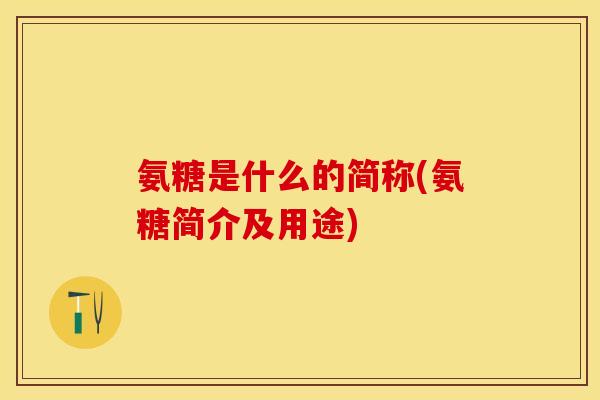 氨糖是什么的简称(氨糖简介及用途)