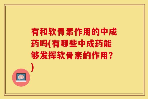 有和软骨素作用的中成药吗(有哪些中成药能够发挥软骨素的作用？)-第1张图片-关节保镖