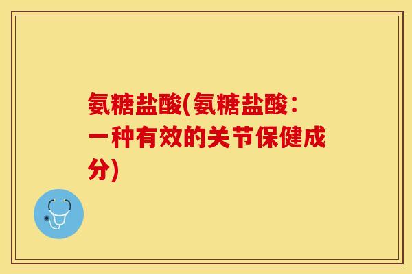 氨糖盐酸(氨糖盐酸：一种有效的关节保健成分)