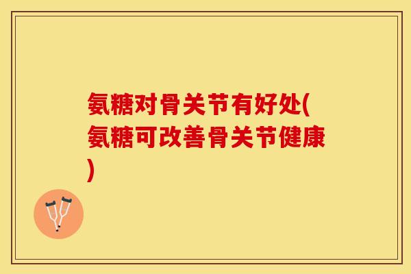 氨糖对骨关节有好处(氨糖可改善骨关节健康)