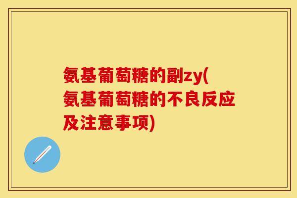 氨基葡萄糖的副zy(氨基葡萄糖的不良反应及注意事项)