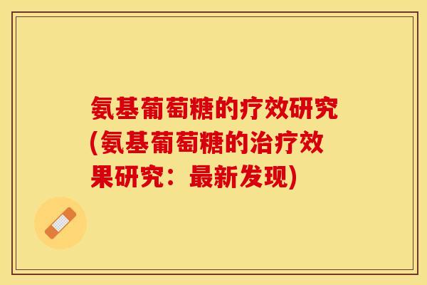 氨基葡萄糖的疗效研究(氨基葡萄糖的治疗效果研究：最新发现)