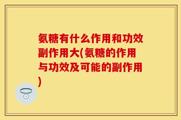 氨糖有什么作用和功效副作用大(氨糖的作用与功效及可能的副作用)