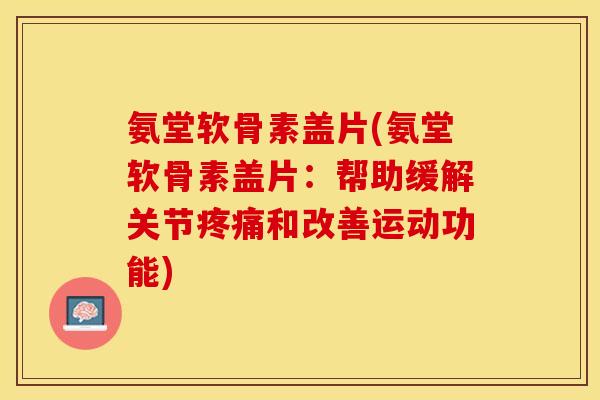 氨堂软骨素盖片(氨堂软骨素盖片：帮助缓解关节疼痛和改善运动功能)