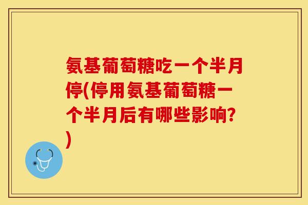 氨基葡萄糖吃一个半月停(停用氨基葡萄糖一个半月后有哪些影响?)-第1张图片-关节保镖 氨基葡萄糖吃一个半月停(停用氨基葡萄糖一个半月后有哪些影响?)-第1张图片-关节保镖