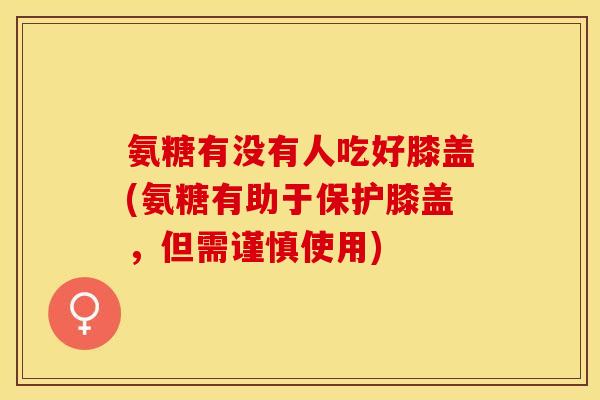 氨糖有没有人吃好膝盖(氨糖有助于保护膝盖，但需谨慎使用)