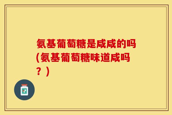 氨基葡萄糖是咸咸的吗(氨基葡萄糖味道咸吗？)