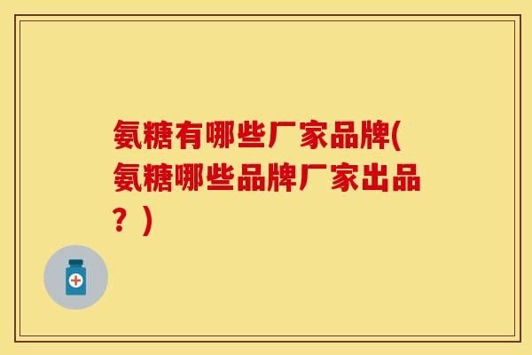 氨糖有哪些厂家品牌(氨糖哪些品牌厂家出品？)