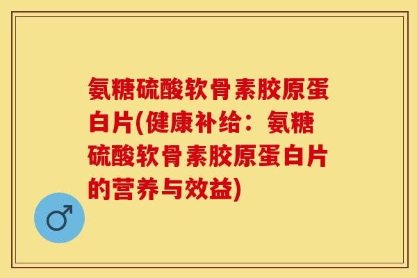 氨糖硫酸软骨素胶原蛋白片(健康补给：氨糖硫酸软骨素胶原蛋白片的营养与效益)