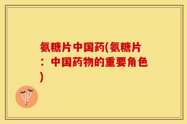 氨糖片中国药(氨糖片：中国药物的重要角色)