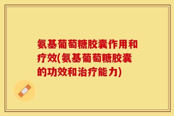 氨基葡萄糖胶囊作用和疗效(氨基葡萄糖胶囊的功效和治疗能力)